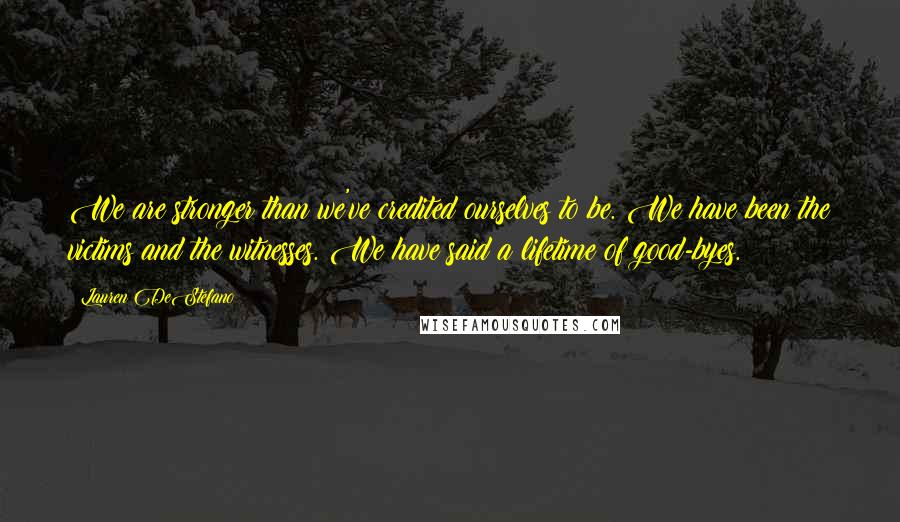 Lauren DeStefano Quotes: We are stronger than we've credited ourselves to be. We have been the victims and the witnesses. We have said a lifetime of good-byes.