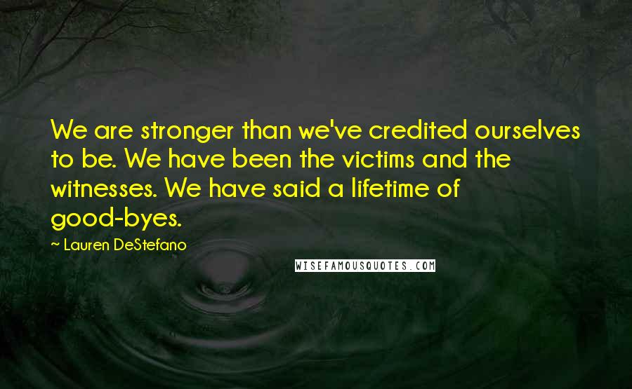 Lauren DeStefano Quotes: We are stronger than we've credited ourselves to be. We have been the victims and the witnesses. We have said a lifetime of good-byes.