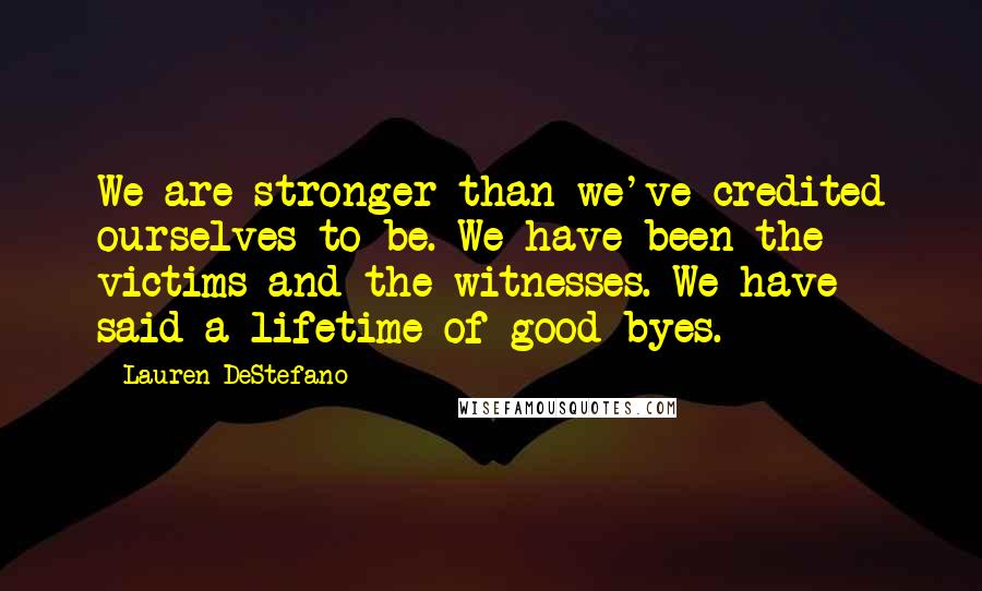 Lauren DeStefano Quotes: We are stronger than we've credited ourselves to be. We have been the victims and the witnesses. We have said a lifetime of good-byes.