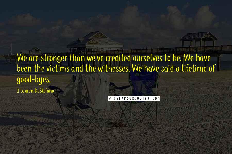 Lauren DeStefano Quotes: We are stronger than we've credited ourselves to be. We have been the victims and the witnesses. We have said a lifetime of good-byes.