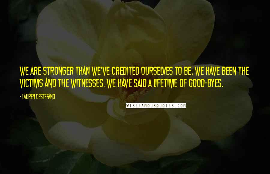 Lauren DeStefano Quotes: We are stronger than we've credited ourselves to be. We have been the victims and the witnesses. We have said a lifetime of good-byes.