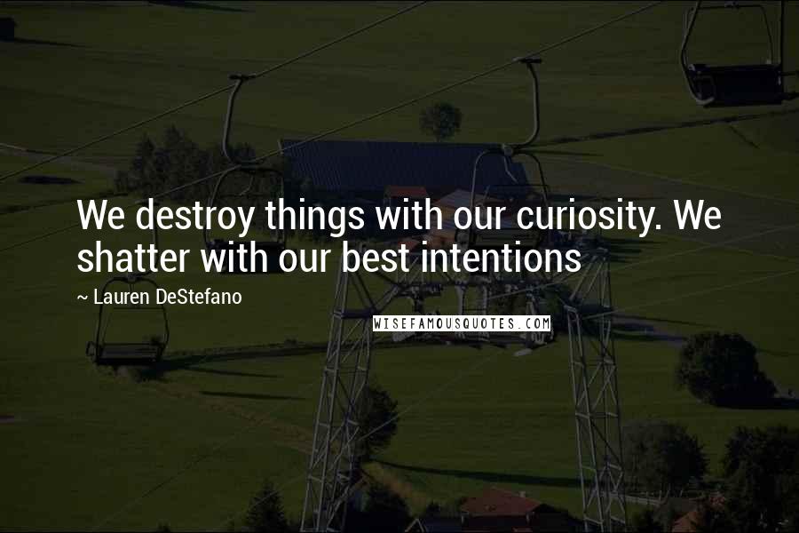 Lauren DeStefano Quotes: We destroy things with our curiosity. We shatter with our best intentions