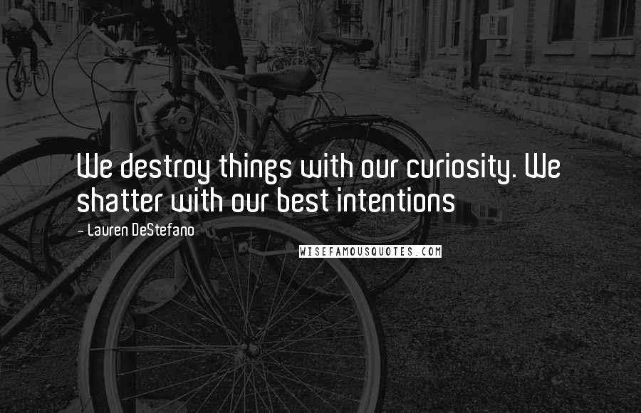 Lauren DeStefano Quotes: We destroy things with our curiosity. We shatter with our best intentions
