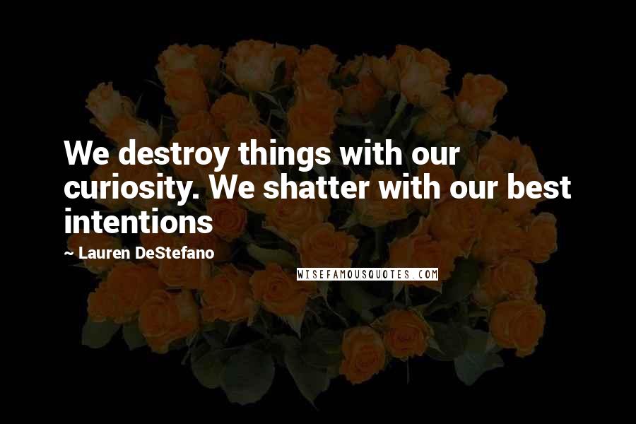 Lauren DeStefano Quotes: We destroy things with our curiosity. We shatter with our best intentions