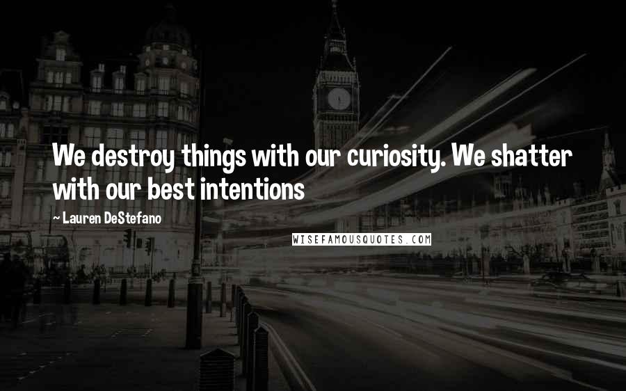 Lauren DeStefano Quotes: We destroy things with our curiosity. We shatter with our best intentions