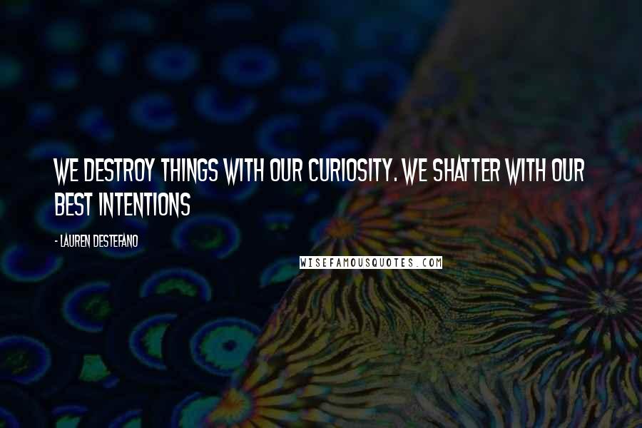 Lauren DeStefano Quotes: We destroy things with our curiosity. We shatter with our best intentions