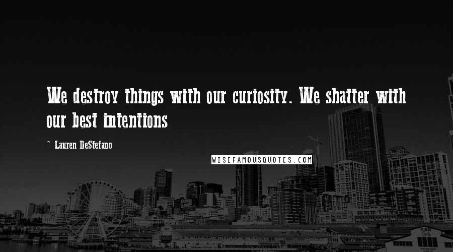 Lauren DeStefano Quotes: We destroy things with our curiosity. We shatter with our best intentions