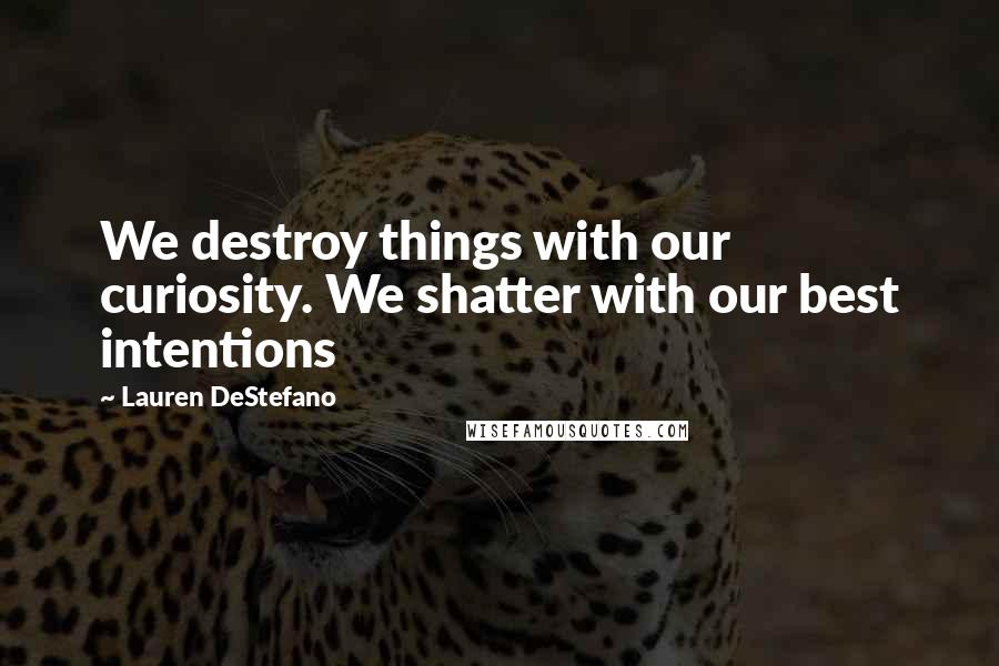 Lauren DeStefano Quotes: We destroy things with our curiosity. We shatter with our best intentions