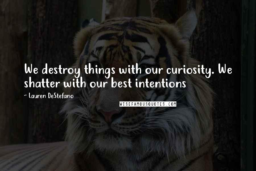 Lauren DeStefano Quotes: We destroy things with our curiosity. We shatter with our best intentions
