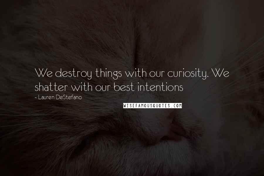 Lauren DeStefano Quotes: We destroy things with our curiosity. We shatter with our best intentions