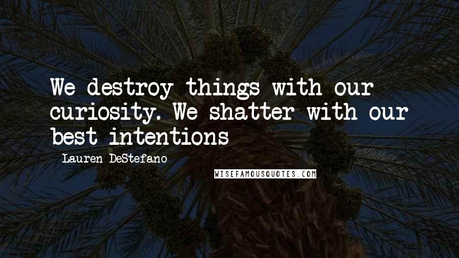 Lauren DeStefano Quotes: We destroy things with our curiosity. We shatter with our best intentions