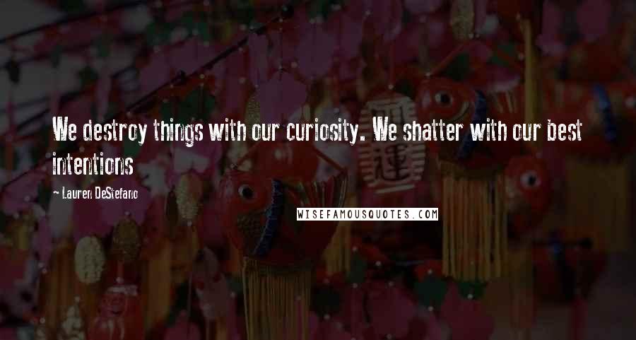 Lauren DeStefano Quotes: We destroy things with our curiosity. We shatter with our best intentions