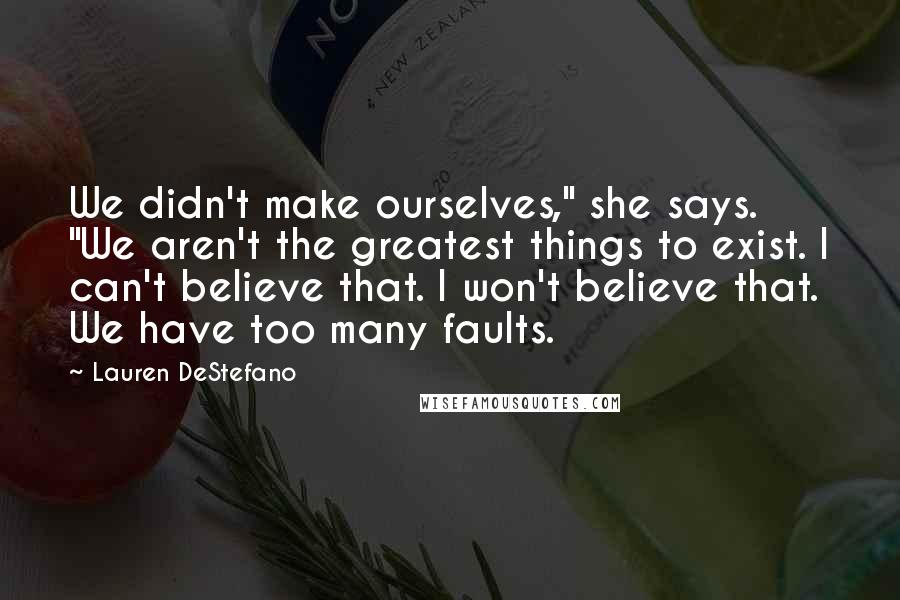 Lauren DeStefano Quotes: We didn't make ourselves," she says. "We aren't the greatest things to exist. I can't believe that. I won't believe that. We have too many faults.