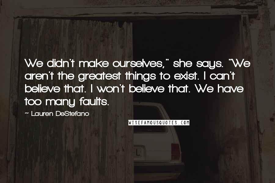 Lauren DeStefano Quotes: We didn't make ourselves," she says. "We aren't the greatest things to exist. I can't believe that. I won't believe that. We have too many faults.