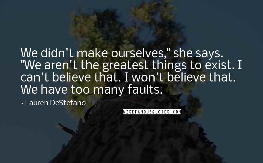 Lauren DeStefano Quotes: We didn't make ourselves," she says. "We aren't the greatest things to exist. I can't believe that. I won't believe that. We have too many faults.