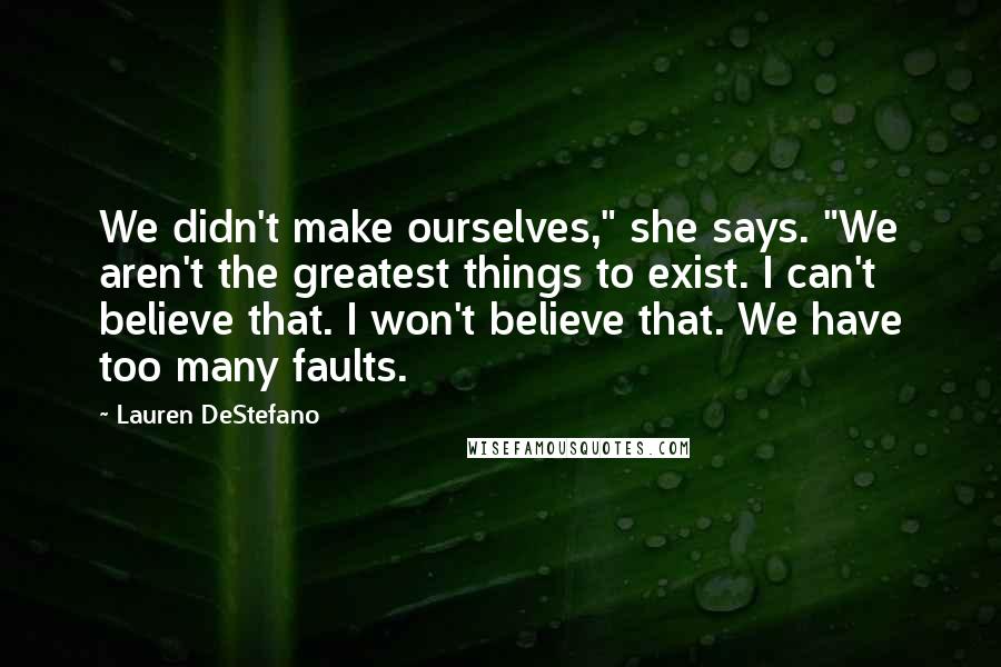 Lauren DeStefano Quotes: We didn't make ourselves," she says. "We aren't the greatest things to exist. I can't believe that. I won't believe that. We have too many faults.