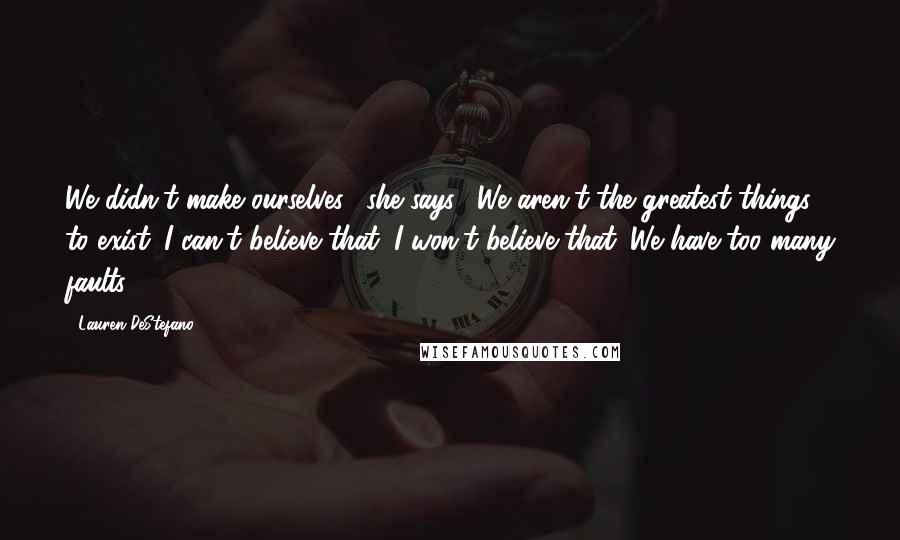 Lauren DeStefano Quotes: We didn't make ourselves," she says. "We aren't the greatest things to exist. I can't believe that. I won't believe that. We have too many faults.