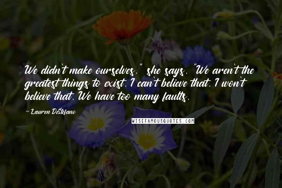 Lauren DeStefano Quotes: We didn't make ourselves," she says. "We aren't the greatest things to exist. I can't believe that. I won't believe that. We have too many faults.