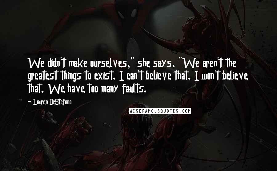 Lauren DeStefano Quotes: We didn't make ourselves," she says. "We aren't the greatest things to exist. I can't believe that. I won't believe that. We have too many faults.