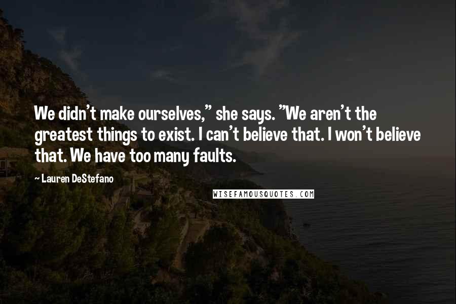 Lauren DeStefano Quotes: We didn't make ourselves," she says. "We aren't the greatest things to exist. I can't believe that. I won't believe that. We have too many faults.