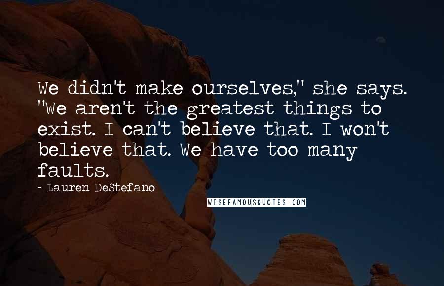 Lauren DeStefano Quotes: We didn't make ourselves," she says. "We aren't the greatest things to exist. I can't believe that. I won't believe that. We have too many faults.