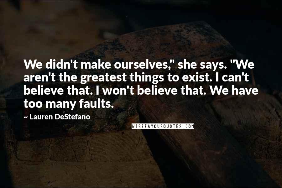 Lauren DeStefano Quotes: We didn't make ourselves," she says. "We aren't the greatest things to exist. I can't believe that. I won't believe that. We have too many faults.