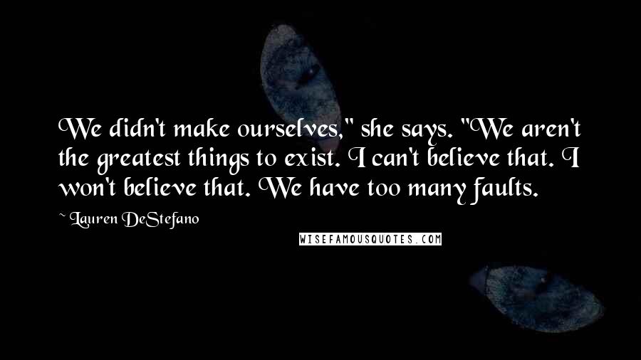 Lauren DeStefano Quotes: We didn't make ourselves," she says. "We aren't the greatest things to exist. I can't believe that. I won't believe that. We have too many faults.