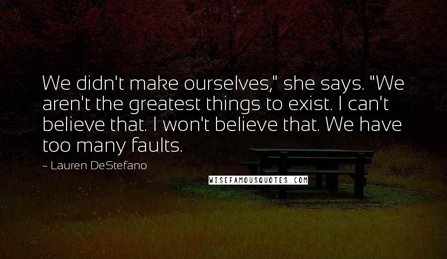 Lauren DeStefano Quotes: We didn't make ourselves," she says. "We aren't the greatest things to exist. I can't believe that. I won't believe that. We have too many faults.