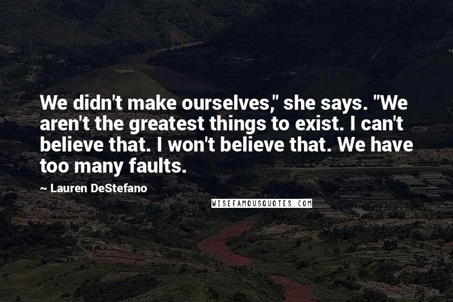 Lauren DeStefano Quotes: We didn't make ourselves," she says. "We aren't the greatest things to exist. I can't believe that. I won't believe that. We have too many faults.