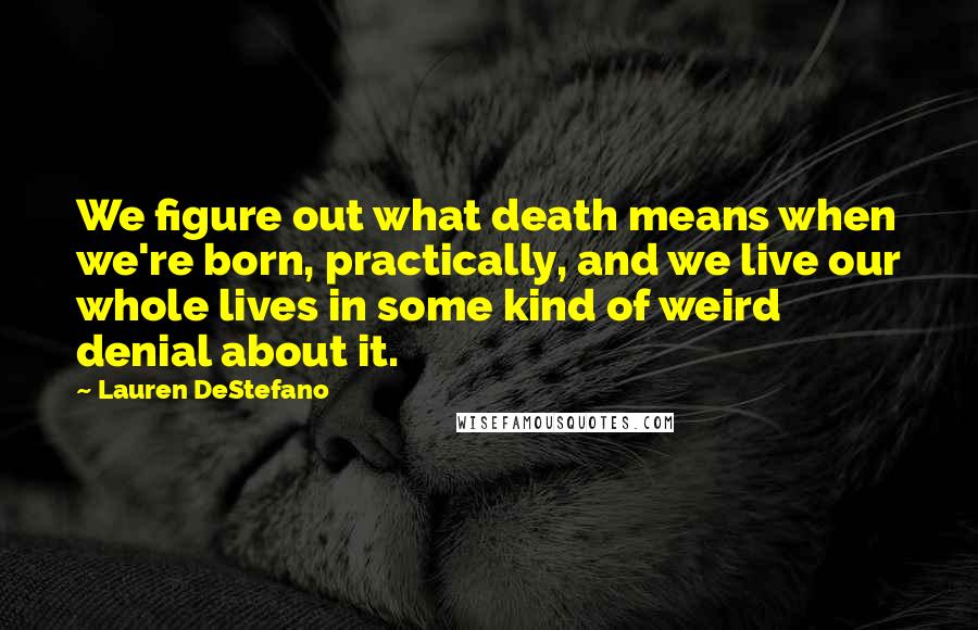 Lauren DeStefano Quotes: We figure out what death means when we're born, practically, and we live our whole lives in some kind of weird denial about it.