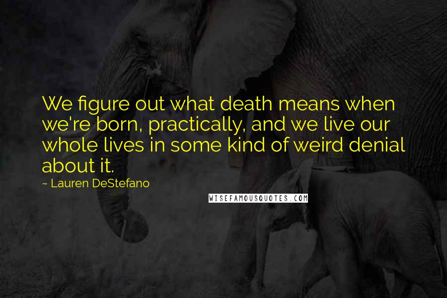 Lauren DeStefano Quotes: We figure out what death means when we're born, practically, and we live our whole lives in some kind of weird denial about it.