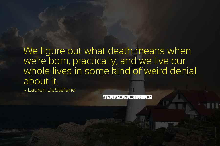 Lauren DeStefano Quotes: We figure out what death means when we're born, practically, and we live our whole lives in some kind of weird denial about it.