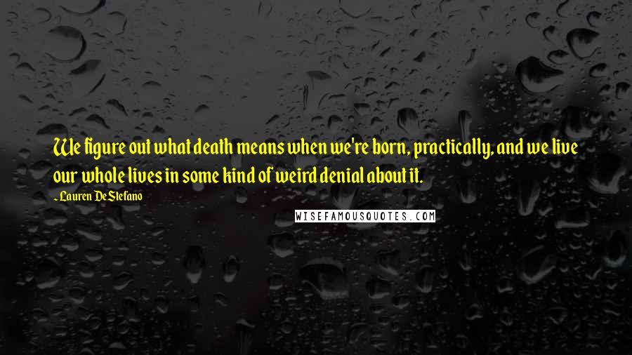 Lauren DeStefano Quotes: We figure out what death means when we're born, practically, and we live our whole lives in some kind of weird denial about it.