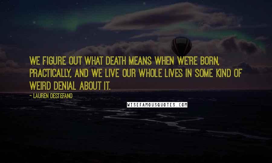 Lauren DeStefano Quotes: We figure out what death means when we're born, practically, and we live our whole lives in some kind of weird denial about it.