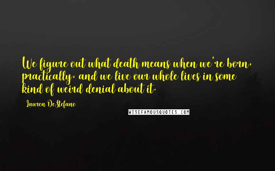 Lauren DeStefano Quotes: We figure out what death means when we're born, practically, and we live our whole lives in some kind of weird denial about it.