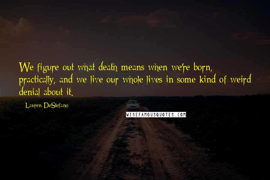 Lauren DeStefano Quotes: We figure out what death means when we're born, practically, and we live our whole lives in some kind of weird denial about it.