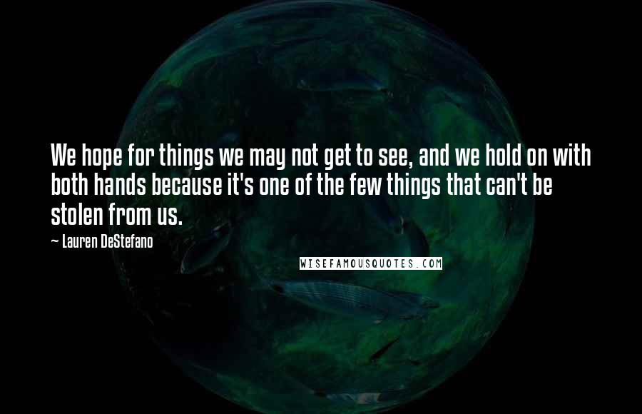 Lauren DeStefano Quotes: We hope for things we may not get to see, and we hold on with both hands because it's one of the few things that can't be stolen from us.