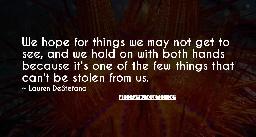 Lauren DeStefano Quotes: We hope for things we may not get to see, and we hold on with both hands because it's one of the few things that can't be stolen from us.