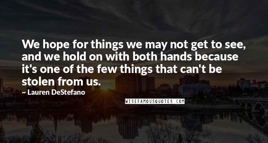 Lauren DeStefano Quotes: We hope for things we may not get to see, and we hold on with both hands because it's one of the few things that can't be stolen from us.