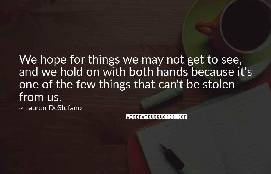 Lauren DeStefano Quotes: We hope for things we may not get to see, and we hold on with both hands because it's one of the few things that can't be stolen from us.