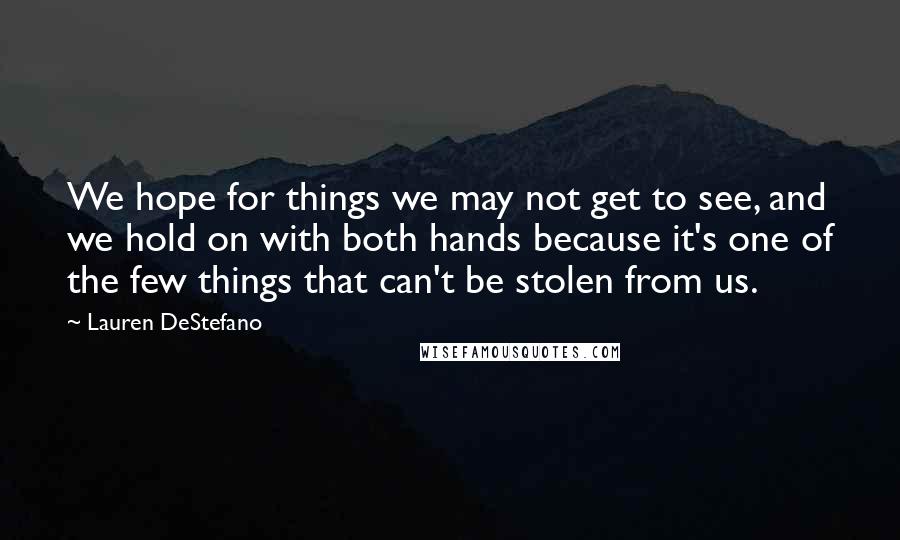 Lauren DeStefano Quotes: We hope for things we may not get to see, and we hold on with both hands because it's one of the few things that can't be stolen from us.