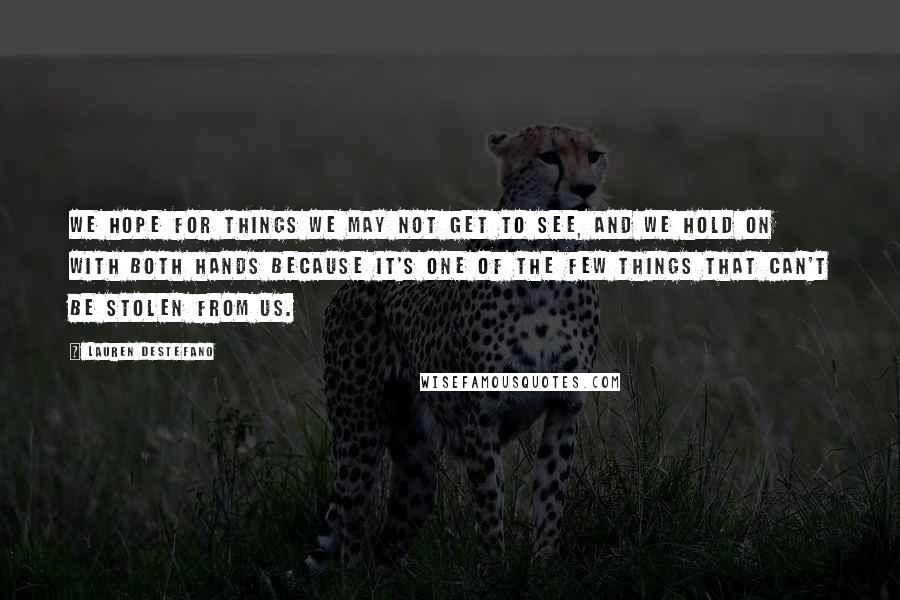 Lauren DeStefano Quotes: We hope for things we may not get to see, and we hold on with both hands because it's one of the few things that can't be stolen from us.