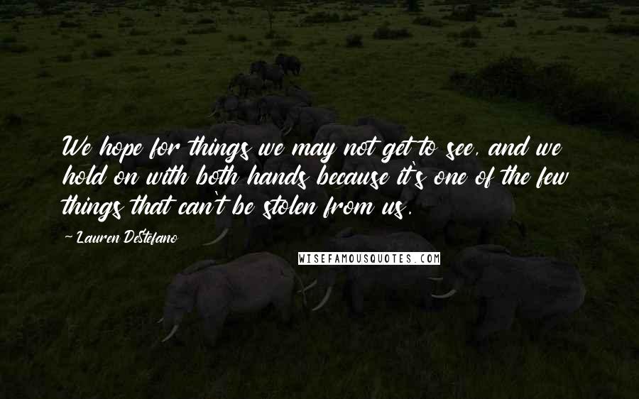 Lauren DeStefano Quotes: We hope for things we may not get to see, and we hold on with both hands because it's one of the few things that can't be stolen from us.
