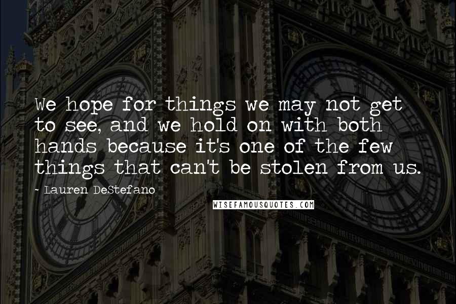 Lauren DeStefano Quotes: We hope for things we may not get to see, and we hold on with both hands because it's one of the few things that can't be stolen from us.