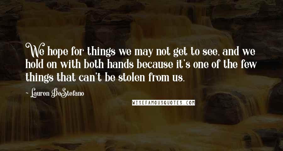 Lauren DeStefano Quotes: We hope for things we may not get to see, and we hold on with both hands because it's one of the few things that can't be stolen from us.