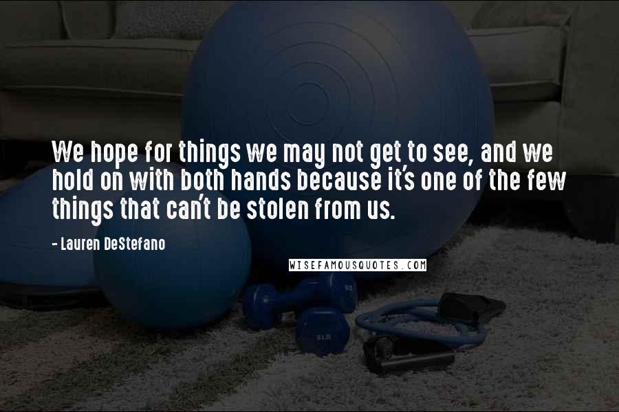 Lauren DeStefano Quotes: We hope for things we may not get to see, and we hold on with both hands because it's one of the few things that can't be stolen from us.