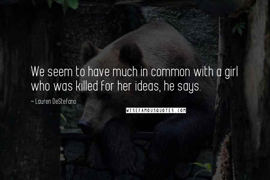 Lauren DeStefano Quotes: We seem to have much in common with a girl who was killed for her ideas, he says.