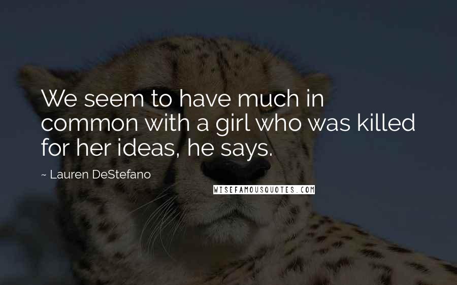 Lauren DeStefano Quotes: We seem to have much in common with a girl who was killed for her ideas, he says.