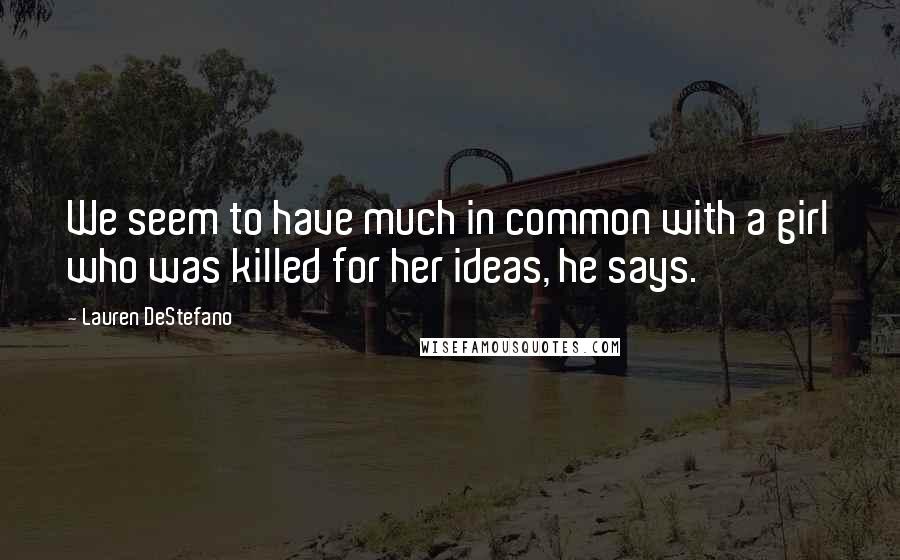 Lauren DeStefano Quotes: We seem to have much in common with a girl who was killed for her ideas, he says.