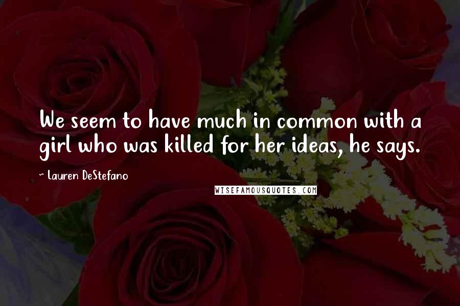 Lauren DeStefano Quotes: We seem to have much in common with a girl who was killed for her ideas, he says.